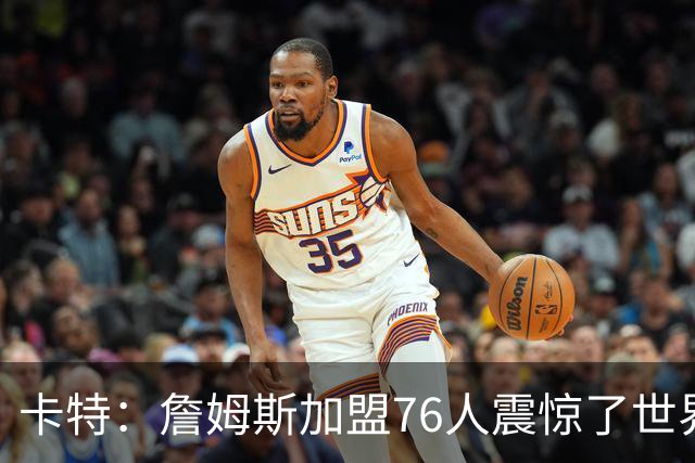 卡特：詹姆斯加盟76人震惊了世界 之前我还说这简直是作弊